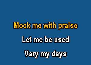 Mock me with praise

Let me be used

Vary my days