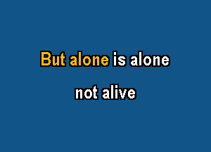 But alone is alone

not alive