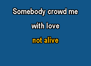 Somebody crowd me

with love

not alive