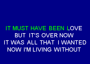 IT MUST HAVE BEEN LOVE
BUT IT'S OVER NOW
IT WAS ALL THAT I WANTED
NOW I'M LIVING WITHOUT