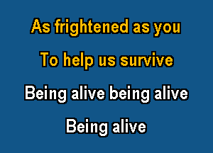 As frightened as you

To help us survive

Being alive being alive

Being alive
