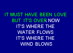IT MUST HAVE BEEN LOVE
BUT IT'S OVER NOW
IT'S WHERE THE
WATER FLOWS
IT'S WHERE THE
WIND BLOWS