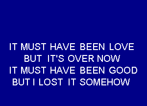 IT MUST HAVE BEEN LOVE
BUT IT'S OVER NOW

IT MUST HAVE BEEN GOOD

BUTI LOST IT SOMEHOW