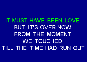 IT MUST HAVE BEEN LOVE
BUT IT'S OVER NOW
FROM THE MOMENT

WE TOUCHED
TILL THE TIME HAD RUN OUT