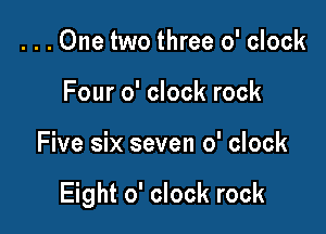 ...One two three o' clock
Four o' clock rock

Five six seven o' clock

Eight o' clock rock