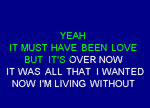 YEAH
IT MUST HAVE BEEN LOVE
BUT IT'S OVER NOW
IT WAS ALL THAT I WANTED
NOW I'M LIVING WITHOUT