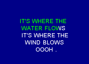 IT'S WHERE THE
WATER FLOWS

IT'S WHERE THE
WIND BLOWS
OOOH .