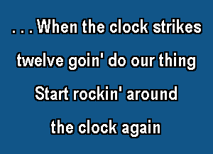 ...When the clock strikes
twelve goin' do our thing

Start rockin' around

the clock again