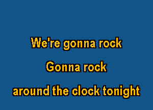 We're gonna rock

Gonna rock

around the clock tonight