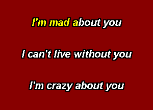 I'm mad about you

I can 't live without you

I'm crazy about you