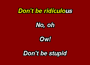 Don't be ridiculous
No, oh

Ow!

Don't be stupid