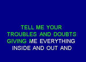 TELL ME YOUR

TROUBLES AND DOUBTS
GIVING ME EVERYTHING
INSIDE AND OUT AND