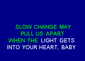 SLOW CHANGE MAY

PULL US APART
WHEN THE LIGHT GETS
INTO YOUR HEART, BABY