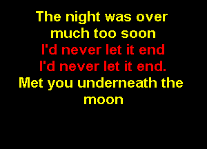 The night was over
much too soon
I'd never let it end
I'd never let it end.

Met you underneath the
moon