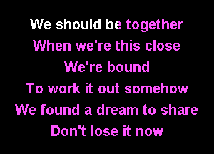 We should be together
When we're this close
We're bound
To work it out somehow
We found a dream to share
Don't lose it now