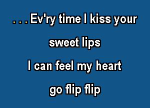 ...Ev'ry time I kiss your

sweet lips

I can feel my heart

90 flip flip