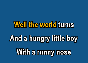 Well the world turns

And a hungry little boy

With a runny nose