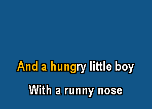 And a hungry little boy

With a runny nose