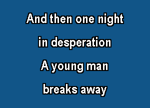 And then one night

in desperation
A young man

breaks away
