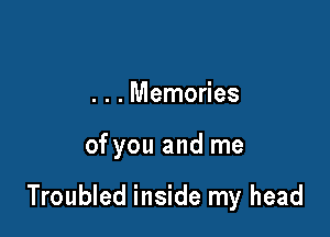 . . . Memories

of you and me

Troubled inside my head