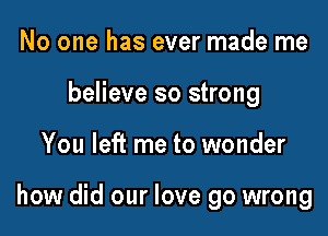 No one has ever made me
believe so strong

You left me to wonder

how did our love go wrong