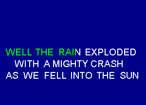 WELL THE RAIN EXPLODED
WITH AMIGHTY CRASH
AS WE FELL INTO THE SUN