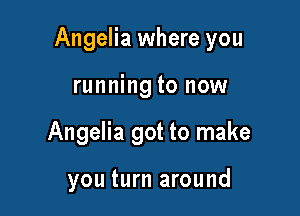 Angelia where you

running to now
Angelia got to make

you turn around