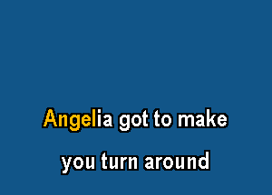Angelia got to make

you turn around