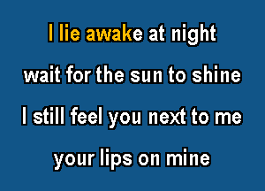 I lie awake at night

wait for the sun to shine
I still feel you next to me

your lips on mine