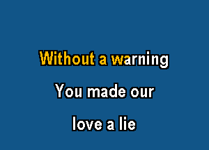 Without a warning

You made our

love a lie