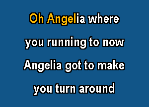 0h Angelia where

you running to now

Angelia got to make

you turn around