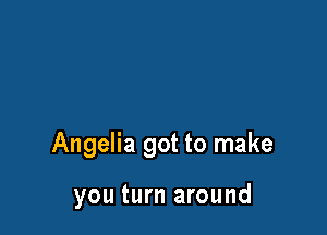 Angelia got to make

you turn around