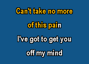 Can't take no more

ofthis pain

I've got to get you

off my mind