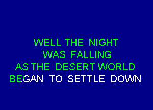 WELL THE NIGHT
WAS FALLING
AS THE DESERT WORLD
BEGAN TO SETTLE DOWN