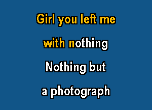 Girl you left me
with nothing
Nothing but

a photograph