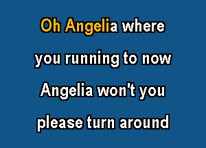 0h Angelia where
you running to now

Angelia won't you

please turn around