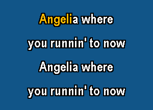 Angelia where

you runnin' to now

Angelia where

you runnin' to now