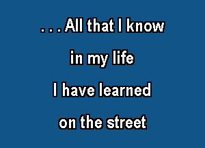 ...All that I know

in my life

I have learned

on the street