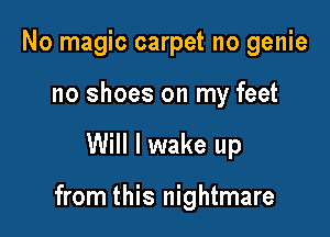 No magic carpet no genie
no shoes on my feet

Will I wake up

from this nightmare