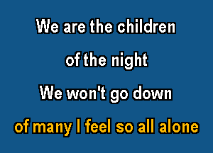 We are the children
ofthe night

We won't go down

of many I feel so all alone