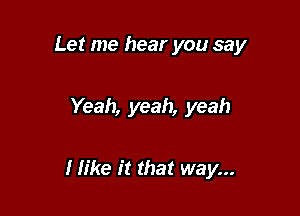 Let me hear you say

Yeah, yeah, yeah

I like it that way...