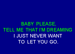 BABY PLEASE,

TELL ME THAT I'M DREAMING
I JUST NEVER WANT
TO LET YOU GO.