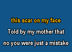 this scar on my face

Told by my mother that

no you were just a mistake