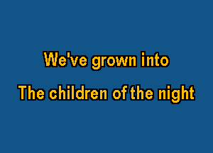 We've grown into

The children ofthe night