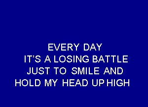 EVERY DAY

IT'S A LOSING BATTLE
JUST TO SMILE AND
HOLD MY HEAD UP HIGH