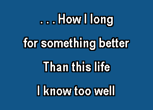 ...Howl long

for something better

Than this life

I know too well