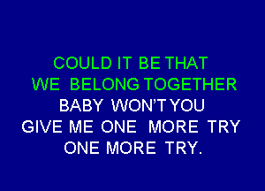 COULD IT BE THAT
WE BELONG TOGETHER
BABY WONTYOU
GIVE ME ONE MORE TRY
ONE MORE TRY.