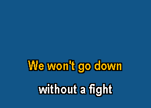 We won't go down

without a fight