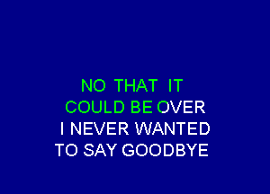 N0 THAT IT

COULD BE OVER
I NEVER WANTED
TO SAY GOODBYE
