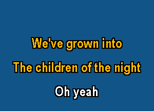 We've grown into

The children ofthe night
Oh yeah